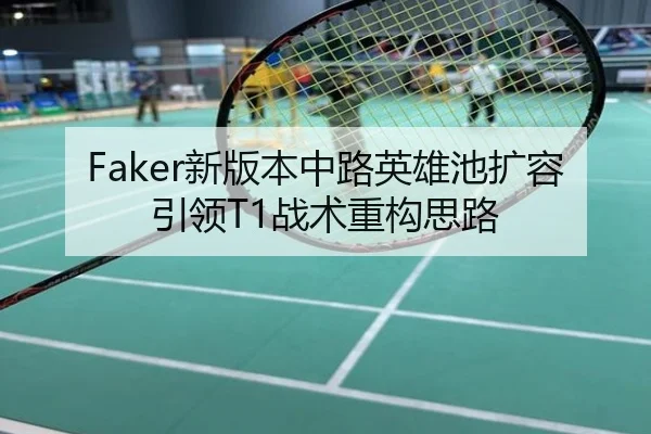 Faker新版本中路英雄池扩容引领T1战术重构思路
