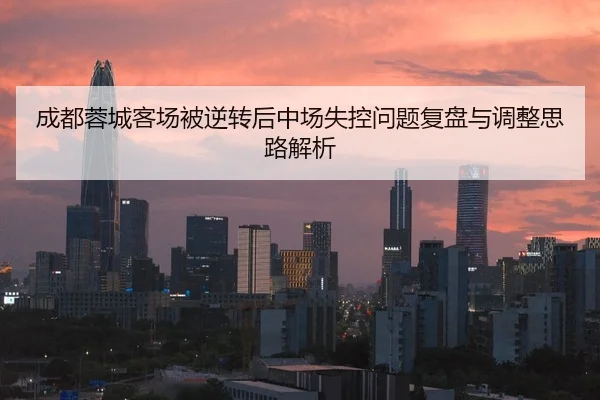 成都蓉城客场被逆转后中场失控问题复盘与调整思路解析
