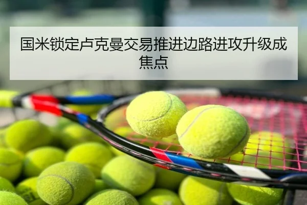 国米锁定卢克曼交易推进边路进攻升级成焦点