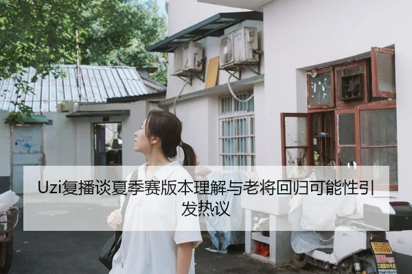 Uzi复播谈夏季赛版本理解与老将回归可能性引发热议