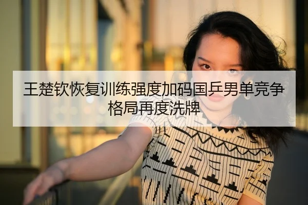 王楚钦恢复训练强度加码国乒男单竞争格局再度洗牌
