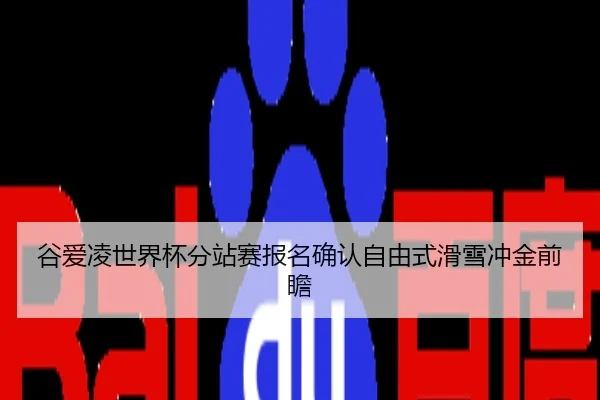 谷爱凌世界杯分站赛报名确认自由式滑雪冲金前瞻