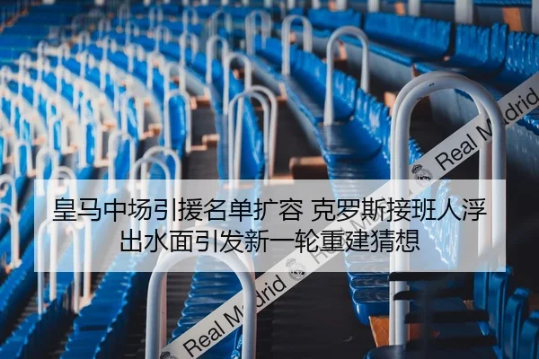 皇马中场引援名单扩容 克罗斯接班人浮出水面引发新一轮重建猜想
