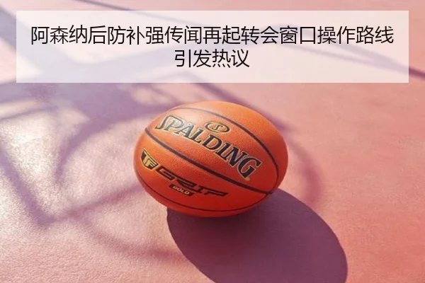 阿森纳后防补强传闻再起转会窗口操作路线引发热议