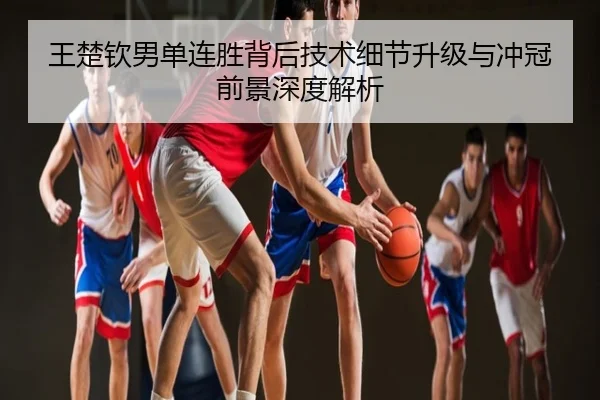 王楚钦男单连胜背后技术细节升级与冲冠前景深度解析