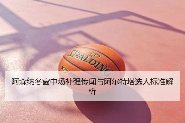 阿森纳冬窗中场补强传闻与阿尔特塔选人标准解析
