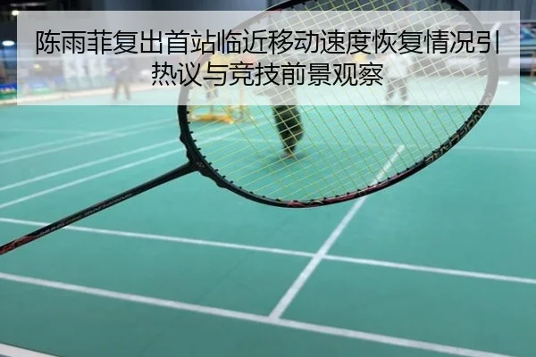 陈雨菲复出首站临近移动速度恢复情况引热议与竞技前景观察